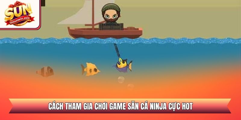 Câu Cá Ninja Sunwin - Săn Thưởng Đại Dương Đỉnh Cao 2 Cách tham gia chơi game săn cá ninja cực hot